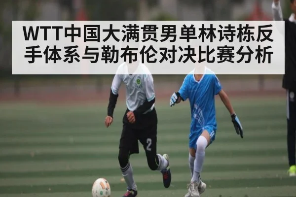 WTT中国大满贯男单林诗栋反手体系与勒布伦对决比赛分析