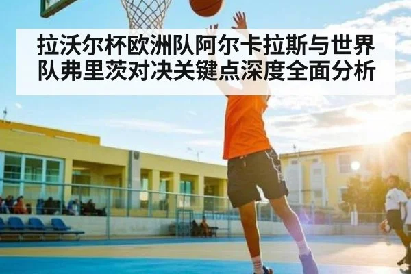 拉沃尔杯欧洲队阿尔卡拉斯与世界队弗里茨对决关键点深度全面分析