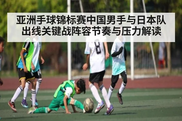 亚洲手球锦标赛中国男手与日本队出线关键战阵容节奏与压力解读