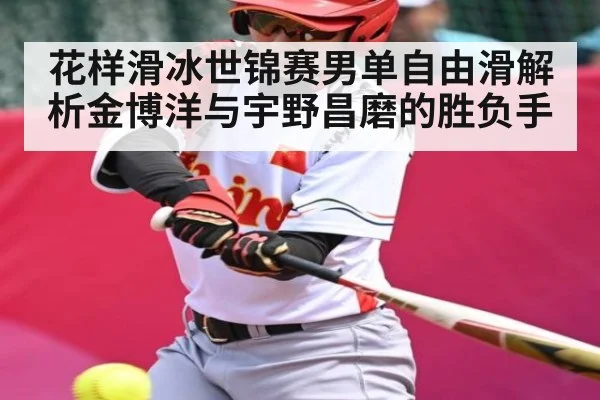 花样滑冰世锦赛男单自由滑解析金博洋与宇野昌磨的胜负手