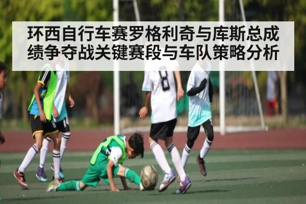环西自行车赛罗格利奇与库斯总成绩争夺战关键赛段与车队策略分析