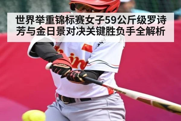 世界举重锦标赛女子59公斤级罗诗芳与金日景对决关键胜负手全解析