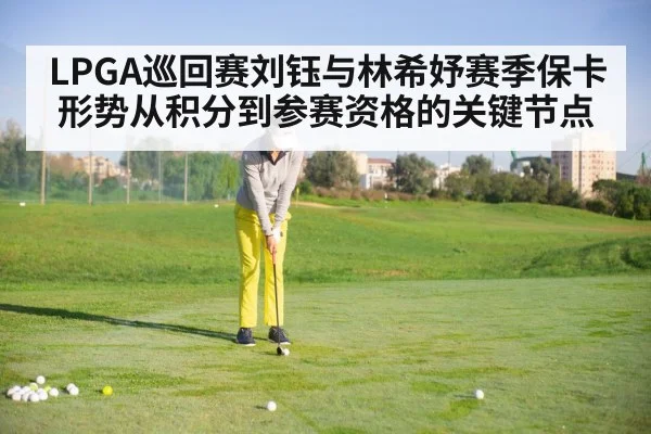 LPGA巡回赛刘钰与林希妤赛季保卡形势从积分到参赛资格的关键节点