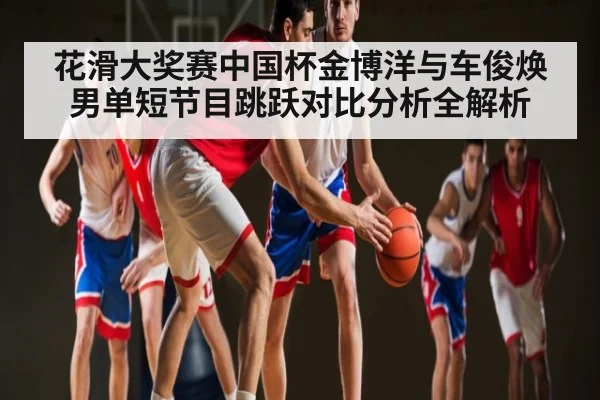 花滑大奖赛中国杯金博洋与车俊焕男单短节目跳跃对比分析全解析