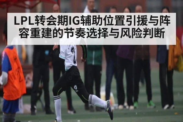 LPL转会期IG辅助位置引援与阵容重建的节奏选择与风险判断